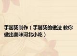手掰肠制作（手掰肠的做法 教你做出美味河北小吃）