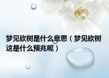 梦见砍树是什么意思（梦见砍树 这是什么预兆呢）