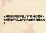 公开地图和地图产品上不可以表示的有（公开地图不可以表示的内容具体有什么呢）