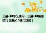 三星s10怎么使用（三星s10使用技巧 三星s10使用攻略）
