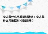 女人戴什么吊坠招财转运（女人戴什么吊坠招财 你知道吗）