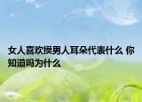 女人喜欢摸男人耳朵代表什么 你知道吗为什么
