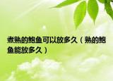 煮熟的鲍鱼可以放多久（熟的鲍鱼能放多久）