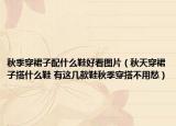 秋季穿裙子配什么鞋好看图片（秋天穿裙子搭什么鞋 有这几款鞋秋季穿搭不用愁）