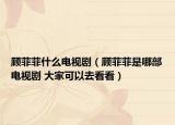 顾菲菲什么电视剧（顾菲菲是哪部电视剧 大家可以去看看）