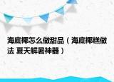 海底椰怎么做甜品（海底椰糕做法 夏天解暑神器）