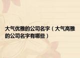 大气优雅的公司名字（大气高雅的公司名字有哪些）