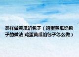 怎样做黄瓜馅包子（鸡蛋黄瓜馅包子的做法 鸡蛋黄瓜馅包子怎么做）