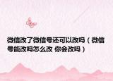 微信改了微信号还可以改吗（微信号能改吗怎么改 你会改吗）