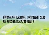 卯时又叫什么时辰（卯时是什么时辰 竟然是这么好的时辰）