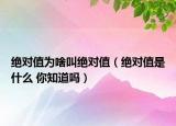 绝对值为啥叫绝对值（绝对值是什么 你知道吗）