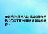 荣耀手环4使用方法 简单易操作手机（荣耀手环4使用方法 简单易操作）