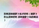 怎样凉拌胡萝卜丝才好吃（胡萝卜怎么凉拌好吃 凉拌胡萝卜丝的做法）