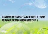 自制葡萄酒的制作方法和步骤窍门（做葡萄酒方法 家庭自制葡萄酒的方法）