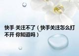 快手 关注不了（快手关注怎么打不开 你知道吗）