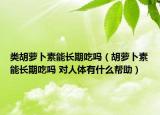 类胡萝卜素能长期吃吗（胡萝卜素能长期吃吗 对人体有什么帮助）