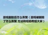 游戏删除后怎么恢复（游戏被删除了怎么恢复 方法和经验教给大家）