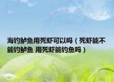 海钓鲈鱼用死虾可以吗（死虾能不能钓鲈鱼 用死虾能钓鱼吗）