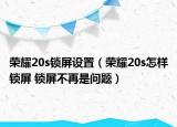 荣耀20s锁屏设置（荣耀20s怎样锁屏 锁屏不再是问题）