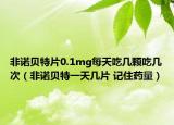 非诺贝特片0.1mg每天吃几颗吃几次（非诺贝特一天几片 记住药量）