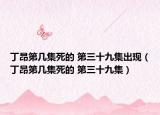 丁昂第几集死的 第三十九集出现（丁昂第几集死的 第三十九集）