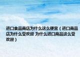 进口食品商店为什么这么便宜（进口商品店为什么受欢迎 为什么进口商品这么受欢迎）