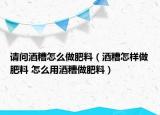 请问酒糟怎么做肥料（酒糟怎样做肥料 怎么用酒糟做肥料）