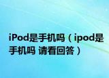 iPod是手机吗（ipod是手机吗 请看回答）