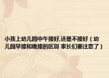 小孩上幼儿园中午接好,还是不接好（幼儿园早接和晚接的区别 家长们要注意了）