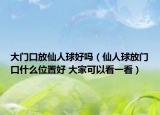 大门口放仙人球好吗（仙人球放门口什么位置好 大家可以看一看）