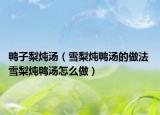 鸭子梨炖汤（雪梨炖鸭汤的做法 雪梨炖鸭汤怎么做）