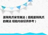 姜辣凤爪家常做法（岳阳姜辣凤爪的做法 经验内容仅供参考）