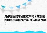 成都国四的车还能过户吗（成都国四的二手车能过户吗 改装能通过吗）