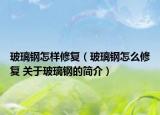 玻璃钢怎样修复（玻璃钢怎么修复 关于玻璃钢的简介）