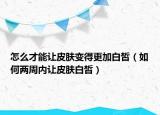 怎么才能让皮肤变得更加白皙（如何两周内让皮肤白皙）