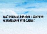 单轮平衡车能上地铁吗（单轮平衡车能过地铁吗 有什么规定）