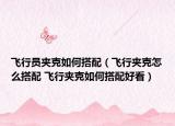 飞行员夹克如何搭配（飞行夹克怎么搭配 飞行夹克如何搭配好看）