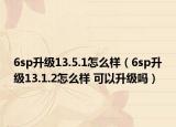 6sp升级13.5.1怎么样（6sp升级13.1.2怎么样 可以升级吗）