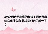 2017闰六月出生的女孩（闰六月出生女孩什么命 就让我们来了解一下）