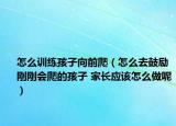 怎么训练孩子向前爬（怎么去鼓励刚刚会爬的孩子 家长应该怎么做呢）