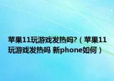 苹果11玩游戏发热吗?（苹果11玩游戏发热吗 新phone如何）