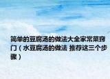 简单的豆腐汤的做法大全家常菜窍门（水豆腐汤的做法 推荐这三个步骤）