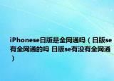 iPhonese日版是全网通吗（日版se有全网通的吗 日版se有没有全网通）