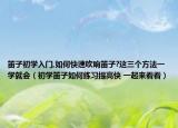 笛子初学入门,如何快速吹响笛子?这三个方法一学就会（初学笛子如何练习提高快 一起来看看）