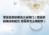 黑豆豆浆的做法大全窍门（黑豆浆的做法和配方 黑豆浆怎么做好吃）