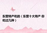 东营特产吃的（东营十大特产 你吃过几种）