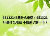 95132143是什么电话（95132113是什么电话 不妨来了解一下）