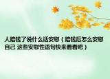 人赔钱了说什么话安慰（赔钱后怎么安慰自己 这些安慰性语句快来看看吧）