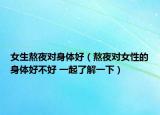 女生熬夜对身体好（熬夜对女性的身体好不好 一起了解一下）