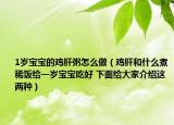 1岁宝宝的鸡肝粥怎么做（鸡肝和什么煮稀饭给一岁宝宝吃好 下面给大家介绍这两种）